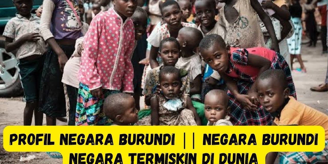Fakta Mengejutkan Burundi Dengan Tingkat Kemiskinan Ekstrem